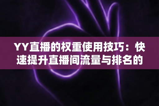 YY直播的权重使用技巧:快速提升直播间流量与排名的实战全攻略 YY直播的权重使用技巧:快速提升直播间流量与排名的实战全攻略