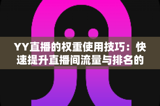 YY直播的权重使用技巧:快速提升直播间流量与排名的实战全攻略 YY直播的权重使用技巧:快速提升直播间流量与排名的实战全攻略