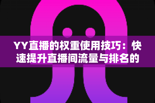 YY直播的权重使用技巧:快速提升直播间流量与排名的实战全攻略 YY直播的权重使用技巧:快速提升直播间流量与排名的实战全攻略