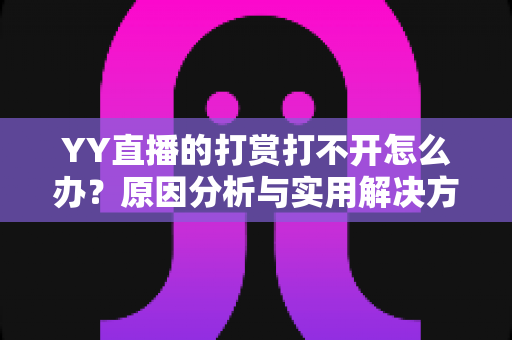 YY直播的打赏打不开怎么办?原因分析与实用解决方案一网打尽,让您送礼互动零障碍 YY直播的打赏打不开怎么办?原因分析与实用解决方案一网打尽,让您送礼互动零障碍