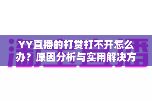 YY直播的打赏打不开怎么办？原因分析与实用解决方案一网打尽，让您送礼互动零障碍