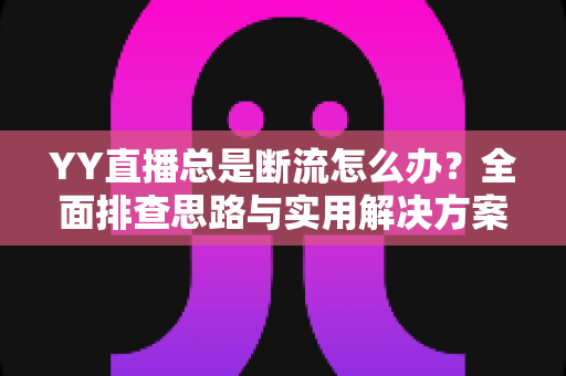 YY直播总是断流怎么办?全面排查思路与实用解决方案一文讲清 YY直播总是断流怎么办?全面排查思路与实用解决方案一文讲清