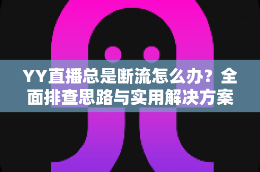 YY直播总是断流怎么办?全面排查思路与实用解决方案一文讲清 YY直播总是断流怎么办?全面排查思路与实用解决方案一文讲清
