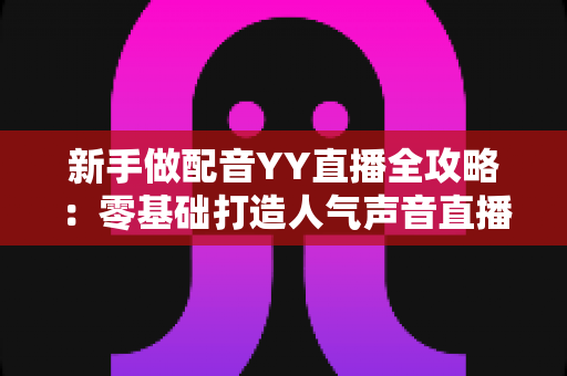 新手做配音YY直播全攻略:零基础打造人气声音直播间与涨粉变现指南 新手做配音YY直播全攻略:零基础打造人气声音直播间与涨粉变现指南