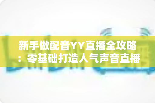 新手做配音YY直播全攻略:零基础打造人气声音直播间与涨粉变现指南 新手做配音YY直播全攻略:零基础打造人气声音直播间与涨粉变现指南