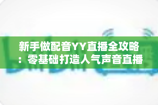 新手做配音YY直播全攻略:零基础打造人气声音直播间与涨粉变现指南 新手做配音YY直播全攻略:零基础打造人气声音直播间与涨粉变现指南