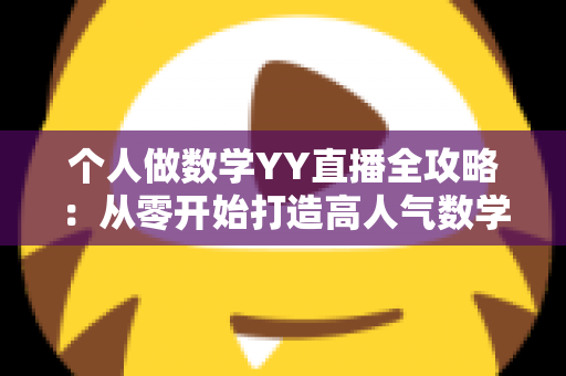 个人做数学YY直播全攻略:从零开始打造高人气数学教学直播间 个人做数学YY直播全攻略:从零开始打造高人气数学教学直播间