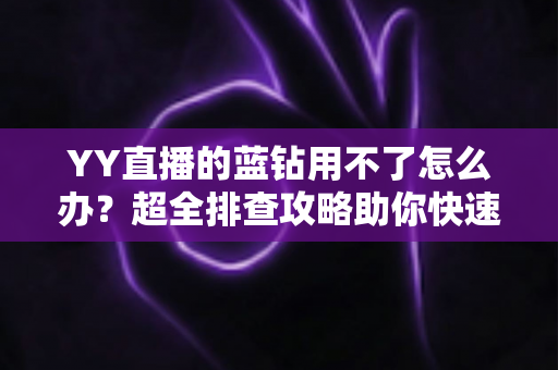 YY直播的蓝钻用不了怎么办？超全排查攻略助你快速恢复正常使用