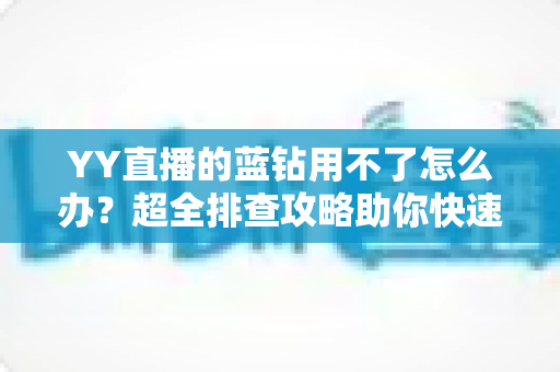 YY直播的蓝钻用不了怎么办？超全排查攻略助你快速恢复正常使用