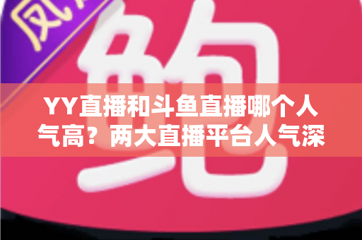 YY直播和斗鱼直播哪个人气高？两大直播平台人气深度对比全解析