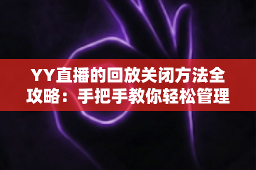 YY直播的回放关闭方法全攻略:手把手教你轻松管理直播回放,守护隐私从设置开始 YY直播的回放关闭方法全攻略:手把手教你轻松管理直播回放,守护隐私从设置开始