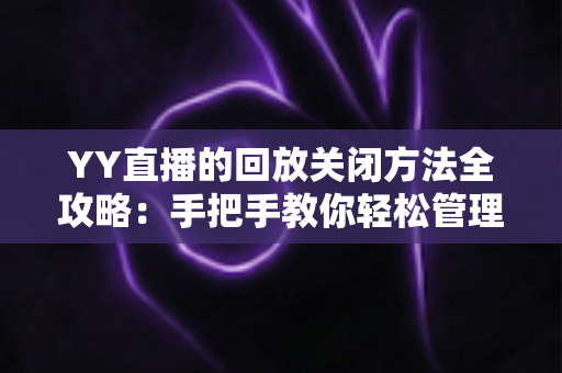 YY直播的回放关闭方法全攻略:手把手教你轻松管理直播回放,守护隐私从设置开始 YY直播的回放关闭方法全攻略:手把手教你轻松管理直播回放,守护隐私从设置开始