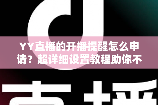 YY直播的开播提醒怎么申请？超详细设置教程助你不错过任何精彩直播