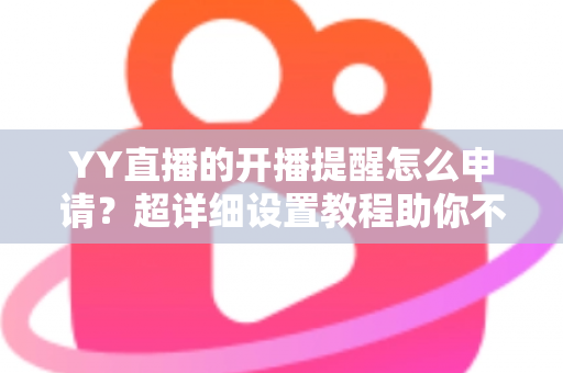 YY直播的开播提醒怎么申请？超详细设置教程助你不错过任何精彩直播