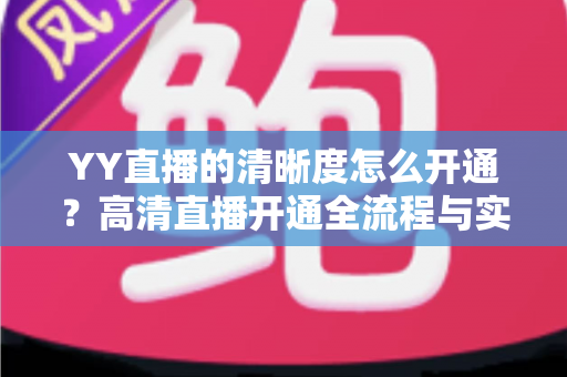 YY直播的清晰度怎么开通？高清直播开通全流程与实用技巧详解