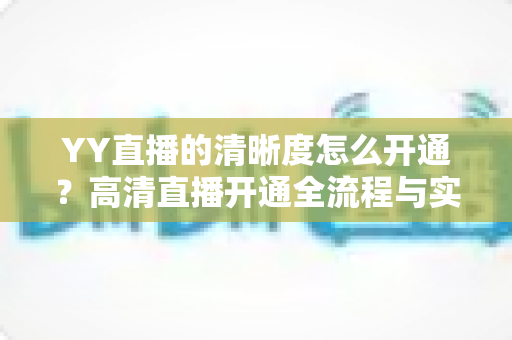 YY直播的清晰度怎么开通？高清直播开通全流程与实用技巧详解