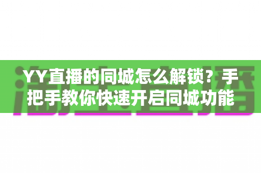 YY直播的同城怎么解锁?手把手教你快速开启同城功能的完整指南 YY直播的同城怎么解锁?手把手教你快速开启同城功能的完整指南
