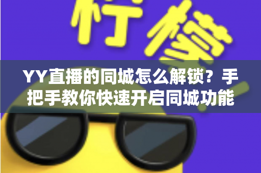 YY直播的同城怎么解锁?手把手教你快速开启同城功能的完整指南 YY直播的同城怎么解锁?手把手教你快速开启同城功能的完整指南