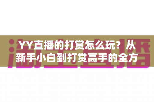 YY直播的打赏怎么玩?从新手小白到打赏高手的全方位实战指南 YY直播的打赏怎么玩?从新手小白到打赏高手的全方位实战指南