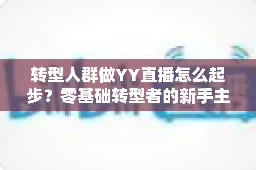 转型人群做YY直播怎么起步?零基础转型者的新手主播成长全攻略 转型人群做YY直播怎么起步?零基础转型者的新手主播成长全攻略