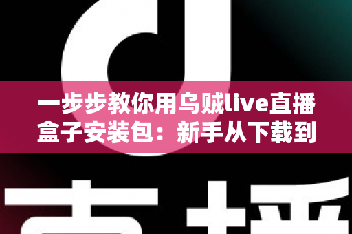 一步步教你用乌贼live直播盒子安装包:新手从下载到开播的完整指南 一步步教你用乌贼live直播盒子安装包:新手从下载到开播的完整指南