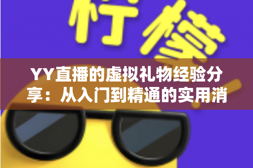 YY直播的虚拟礼物经验分享:从入门到精通的实用消费与互动指南 YY直播的虚拟礼物经验分享:从入门到精通的实用消费与互动指南