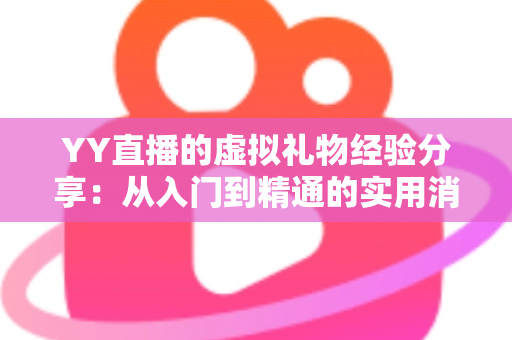 YY直播的虚拟礼物经验分享:从入门到精通的实用消费与互动指南 YY直播的虚拟礼物经验分享:从入门到精通的实用消费与互动指南