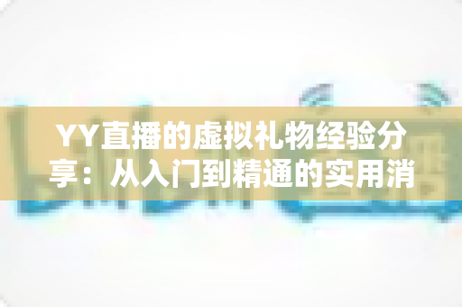 YY直播的虚拟礼物经验分享:从入门到精通的实用消费与互动指南 YY直播的虚拟礼物经验分享:从入门到精通的实用消费与互动指南