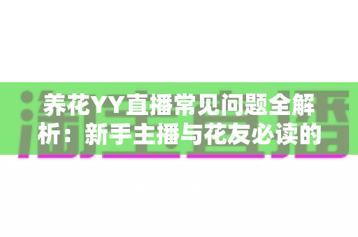 养花YY直播常见问题全解析：新手主播与花友必读的实用指南