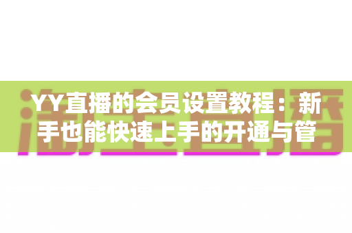 YY直播的会员设置教程:新手也能快速上手的开通与管理全流程指南 YY直播的会员设置教程:新手也能快速上手的开通与管理全流程指南