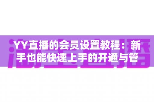 YY直播的会员设置教程:新手也能快速上手的开通与管理全流程指南 YY直播的会员设置教程:新手也能快速上手的开通与管理全流程指南