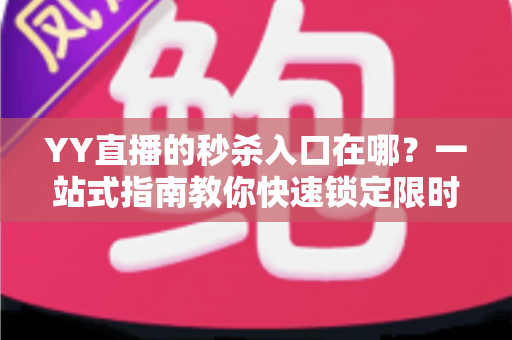YY直播的秒杀入口在哪？一站式指南教你快速锁定限时抢购通道，省钱购物不迷路