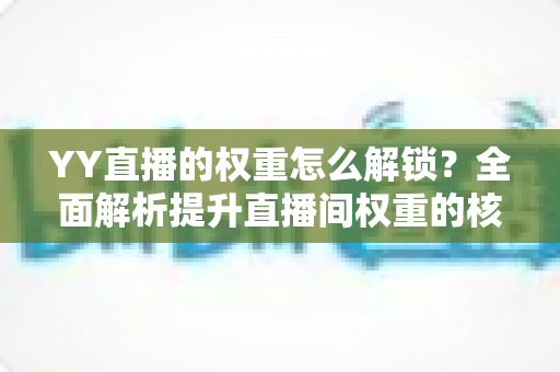 YY直播的权重怎么解锁?全面解析提升直播间权重的核心方法与实战技巧 YY直播的权重怎么解锁?全面解析提升直播间权重的核心方法与实战技巧