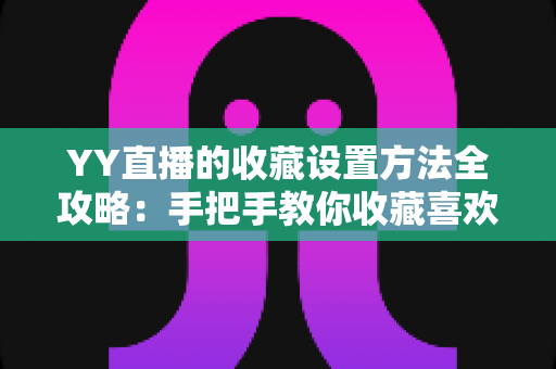YY直播的收藏设置方法全攻略:手把手教你收藏喜欢的主播,精彩直播再也不会错过! YY直播的收藏设置方法全攻略:手把手教你收藏喜欢的主播,精彩直播再也不会错过!