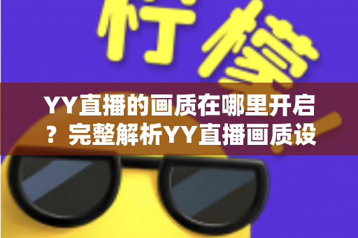 YY直播的画质在哪里开启？完整解析YY直播画质设置位置与调整方法全攻略