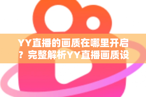 YY直播的画质在哪里开启？完整解析YY直播画质设置位置与调整方法全攻略