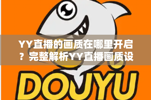 YY直播的画质在哪里开启？完整解析YY直播画质设置位置与调整方法全攻略