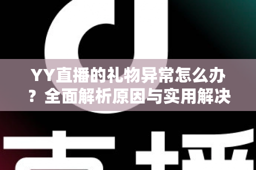YY直播的礼物异常怎么办?全面解析原因与实用解决方案指南 YY直播的礼物异常怎么办?全面解析原因与实用解决方案指南