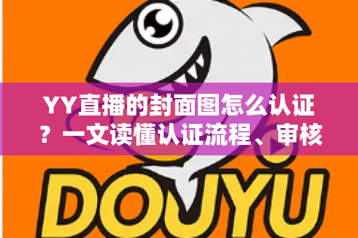 YY直播的封面图怎么认证?一文读懂认证流程、审核标准与实操技巧 YY直播的封面图怎么认证?一文读懂认证流程、审核标准与实操技巧