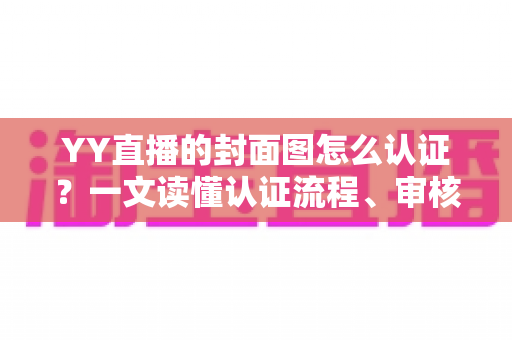 YY直播的封面图怎么认证?一文读懂认证流程、审核标准与实操技巧 YY直播的封面图怎么认证?一文读懂认证流程、审核标准与实操技巧