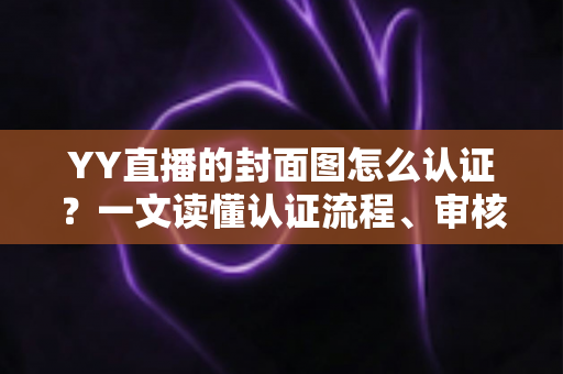 YY直播的封面图怎么认证?一文读懂认证流程、审核标准与实操技巧 YY直播的封面图怎么认证?一文读懂认证流程、审核标准与实操技巧