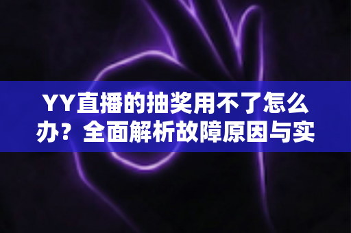 YY直播的抽奖用不了怎么办？全面解析故障原因与实用解决方法指南
