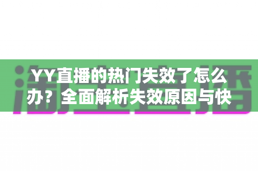 YY直播的热门失效了怎么办?全面解析失效原因与快速恢复流量指南 YY直播的热门失效了怎么办?全面解析失效原因与快速恢复流量指南