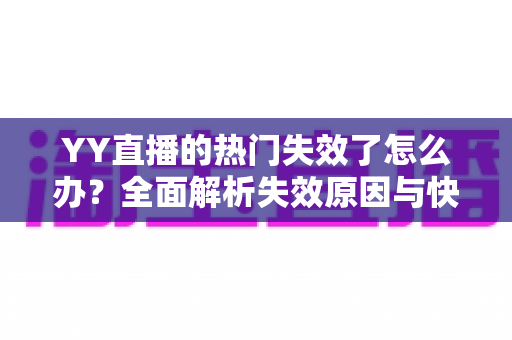 YY直播的热门失效了怎么办?全面解析失效原因与快速恢复流量指南 YY直播的热门失效了怎么办?全面解析失效原因与快速恢复流量指南