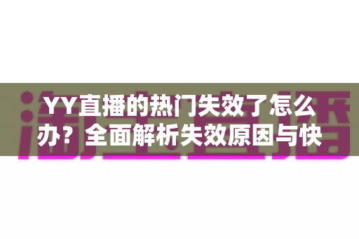 YY直播的热门失效了怎么办?全面解析失效原因与快速恢复流量指南 YY直播的热门失效了怎么办?全面解析失效原因与快速恢复流量指南