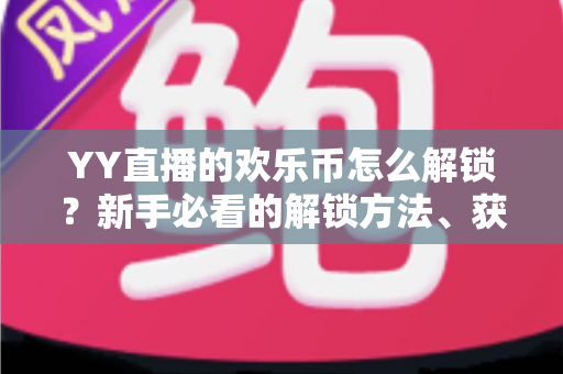 YY直播的欢乐币怎么解锁？新手必看的解锁方法、获取技巧与使用全攻略