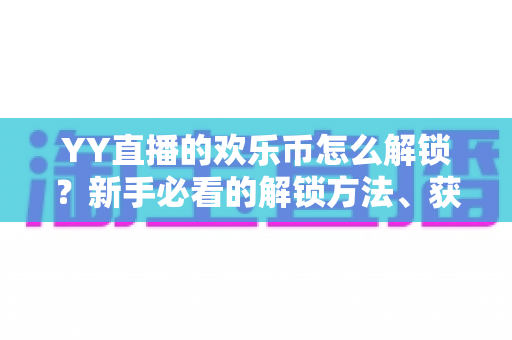 YY直播的欢乐币怎么解锁？新手必看的解锁方法、获取技巧与使用全攻略