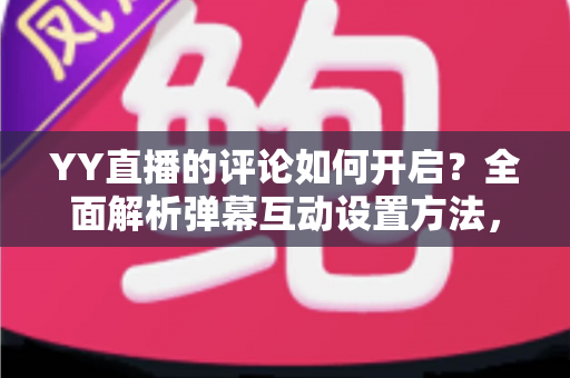 YY直播的评论如何开启?全面解析弹幕互动设置方法,轻松打造热闹直播间 YY直播的评论如何开启?全面解析弹幕互动设置方法,轻松打造热闹直播间