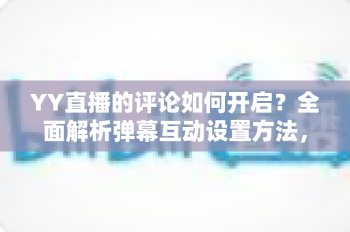 YY直播的评论如何开启?全面解析弹幕互动设置方法,轻松打造热闹直播间 YY直播的评论如何开启?全面解析弹幕互动设置方法,轻松打造热闹直播间