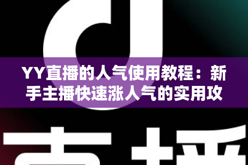 YY直播的人气使用教程：新手主播快速涨人气的实用攻略